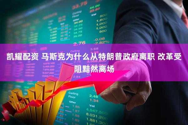 凯耀配资 马斯克为什么从特朗普政府离职 改革受阻黯然离场