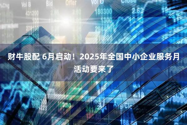 财牛股配 6月启动!2025年全国中小企业服务月活动要来了