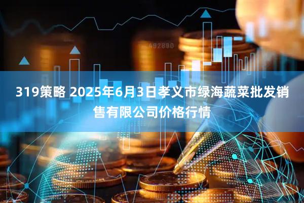 319策略 2025年6月3日孝义市绿海蔬菜批发销售有限公司价格行情