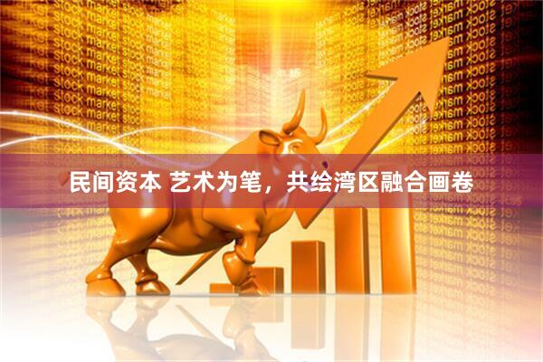 民间资本 艺术为笔，共绘湾区融合画卷