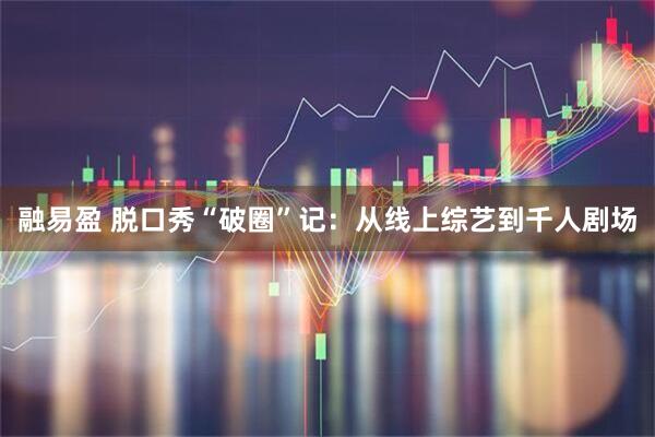 融易盈 脱口秀“破圈”记：从线上综艺到千人剧场