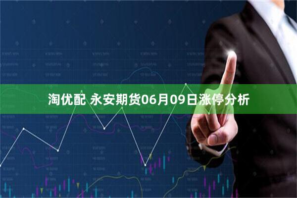 淘优配 永安期货06月09日涨停分析