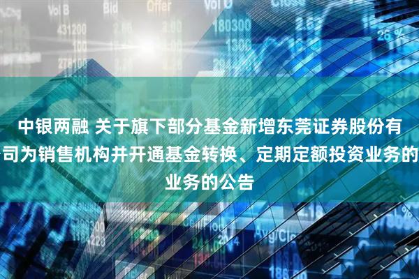 中银两融 关于旗下部分基金新增东莞证券股份有限公司为销售机构并开通基金转换、定期定额投资业务的公告