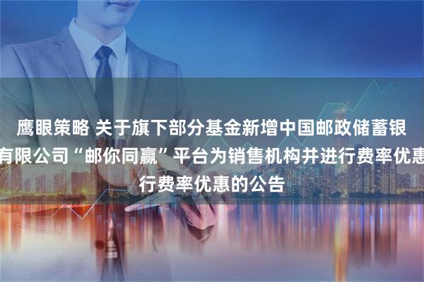 鹰眼策略 关于旗下部分基金新增中国邮政储蓄银行股份有限公司“邮你同赢”平台为销售机构并进行费率优惠的公告
