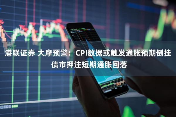港联证券 大摩预警：CPI数据或触发通胀预期倒挂 债市押注短期通胀回落