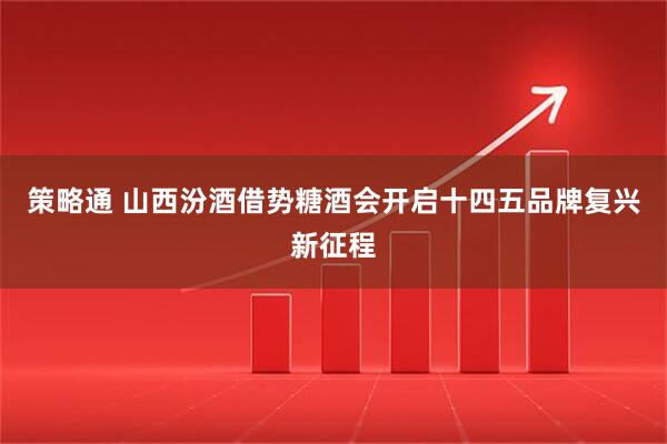 策略通 山西汾酒借势糖酒会开启十四五品牌复兴新征程