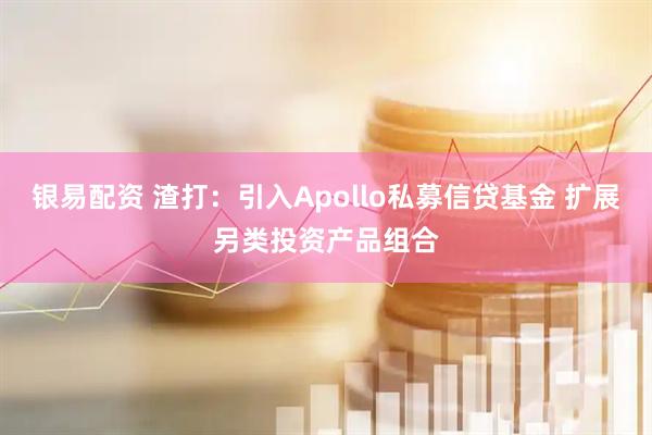 银易配资 渣打：引入Apollo私募信贷基金 扩展另类投资产品组合