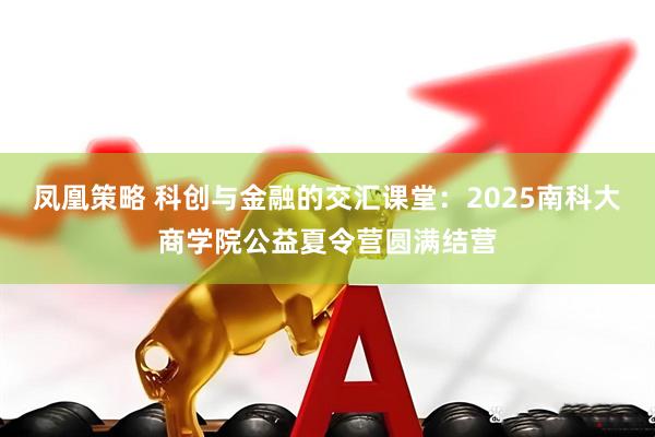 凤凰策略 科创与金融的交汇课堂：2025南科大商学院公益夏令营圆满结营