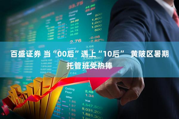 百盛证券 当“00后”遇上“10后”  黄陂区暑期托管班受热捧