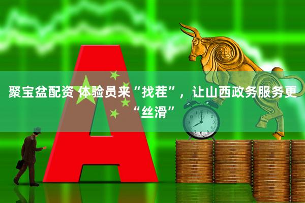 聚宝盆配资 体验员来“找茬”，让山西政务服务更“丝滑”