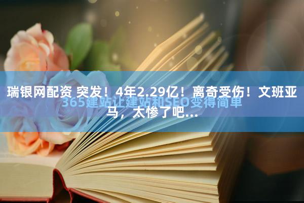 瑞银网配资 突发！4年2.29亿！离奇受伤！文班亚马，太惨了吧...