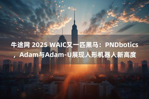 牛途网 2025 WAIC又一匹黑马：PNDbotics，Adam与Adam-U展现人形机器人新高度