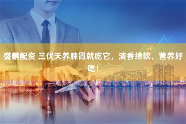 盛鹏配资 三伏天养脾胃就吃它，清香绵软，营养好吃！