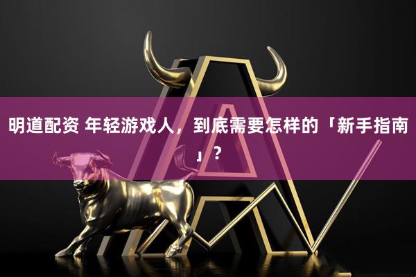 明道配资 年轻游戏人，到底需要怎样的「新手指南」？