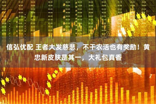 信弘优配 王者大发慈悲，不干农活也有奖励！黄忠新皮肤是其一，大礼包真香