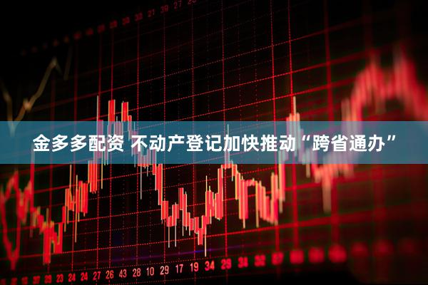 金多多配资 不动产登记加快推动“跨省通办”