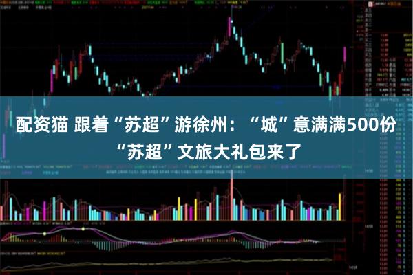 配资猫 跟着“苏超”游徐州：“城”意满满500份“苏超”文旅大礼包来了