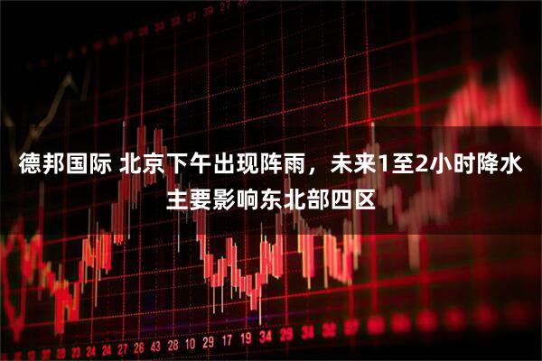 德邦国际 北京下午出现阵雨，未来1至2小时降水主要影响东北部四区