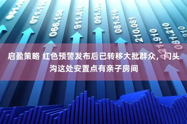 启盈策略 红色预警发布后已转移大批群众，门头沟这处安置点有亲子房间