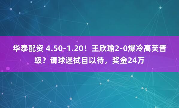 华泰配资 4.50-1.20！王欣瑜2-0爆冷高芙晋级？请球迷拭目以待，奖金24万