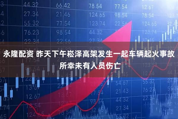 永隆配资 昨天下午崧泽高架发生一起车辆起火事故 所幸未有人员伤亡