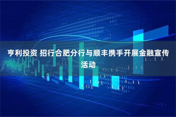 亨利投资 招行合肥分行与顺丰携手开展金融宣传活动