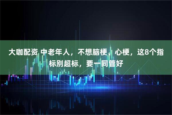 大咖配资 中老年人，不想脑梗、心梗，这8个指标别超标，要一同管好