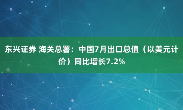 东兴证券 海关总署：中国7月出口总值（以美元计价）同比增长7.2%