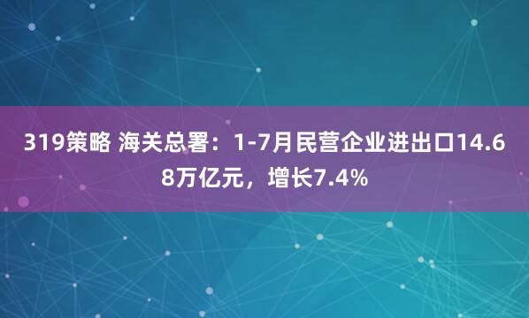 319策略 海关总署：1-7月民营企业进出口14.68万亿元，增长7.4%