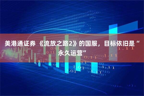 美港通证券 《流放之路2》的国服，目标依旧是“永久运营”