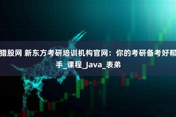 猎股网 新东方考研培训机构官网：你的考研备考好帮手_课程_Java_表弟