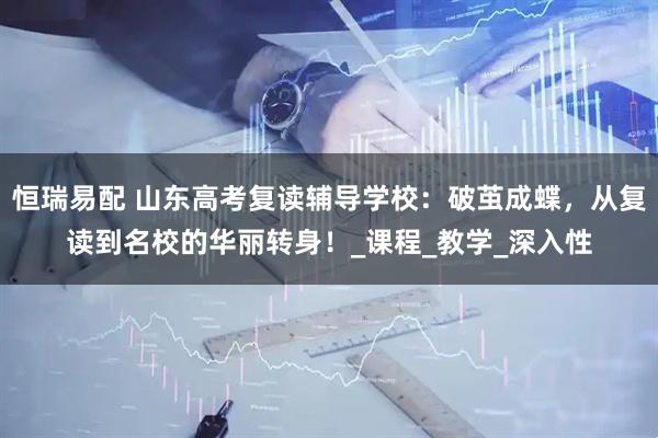 恒瑞易配 山东高考复读辅导学校：破茧成蝶，从复读到名校的华丽转身！_课程_教学_深入性