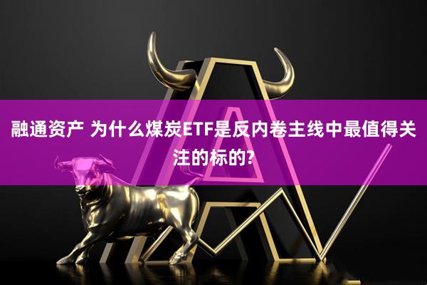 融通资产 为什么煤炭ETF是反内卷主线中最值得关注的标的?