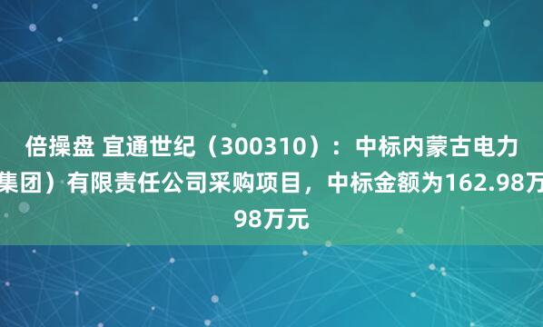 倍操盘 宜通世纪（300310）：中标内蒙古电力（集团）有限责任公司采购项目，中标金额为162.98万元