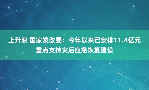 上升浪 国家发改委：今年以来已安排11.4亿元重点支持灾后应急恢复建设