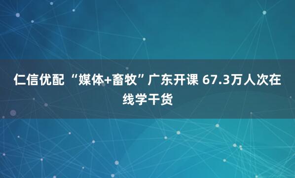 仁信优配 “媒体+畜牧”广东开课 67.3万人次在线学干货