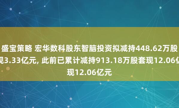 盛宝策略 宏华数科股东智脑投资拟减持448.62万股套现3.33亿元, 此前已累计减持913.18万股套现12.06亿元