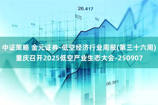 中证策略 金元证券-低空经济行业周报(第三十六周)重庆召开2025低空产业生态大会-250907