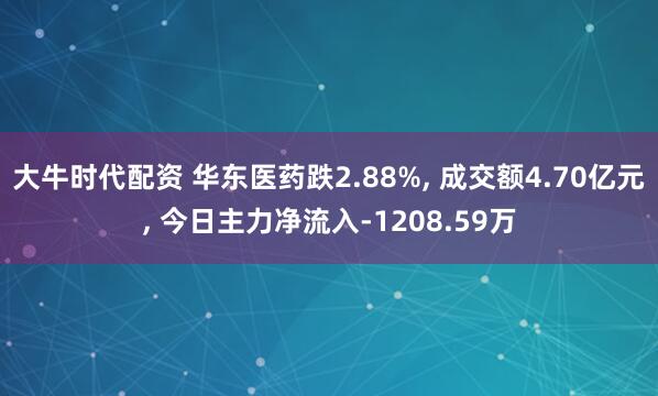 大牛时代配资 华东医药跌2.88%, 成交额4.70亿元, 今日主力净流入-1208.59万