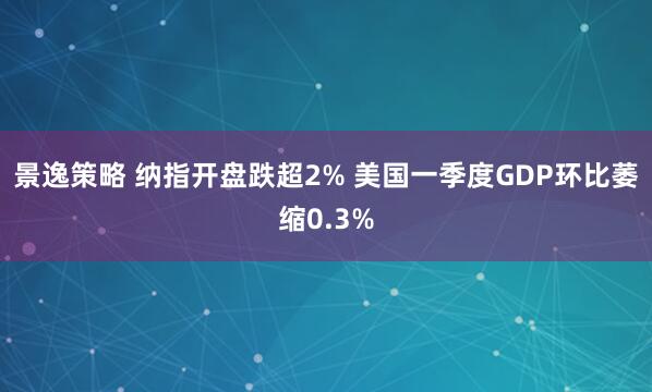 景逸策略 纳指开盘跌超2% 美国一季度GDP环比萎缩0.3%