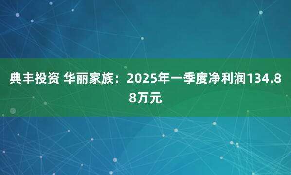 典丰投资 华丽家族:2025年一季度净利润134.88万元