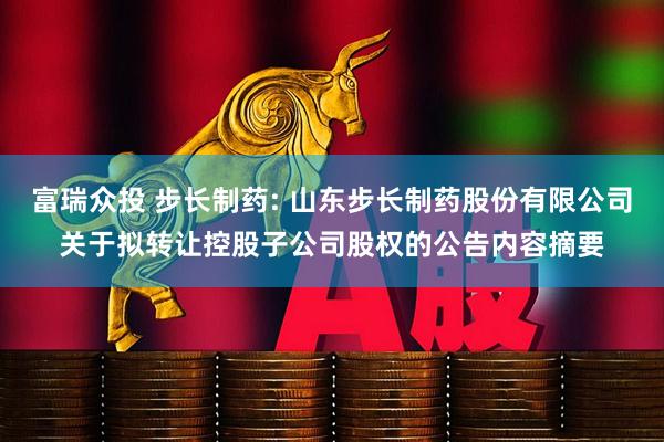 富瑞众投 步长制药: 山东步长制药股份有限公司关于拟转让控股子公司股权的公告内容摘要