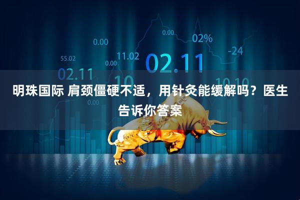 明珠国际 肩颈僵硬不适,用针灸能缓解吗?医生告诉你答案