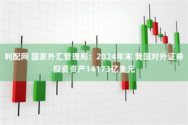 利配网 国家外汇管理局:2024年末 我国对外证券投资资产14173亿美元