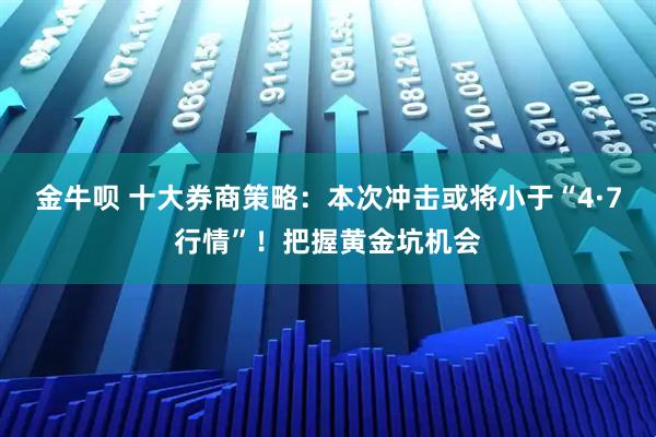 金牛呗 十大券商策略：本次冲击或将小于“4·7行情”！把握黄金坑机会