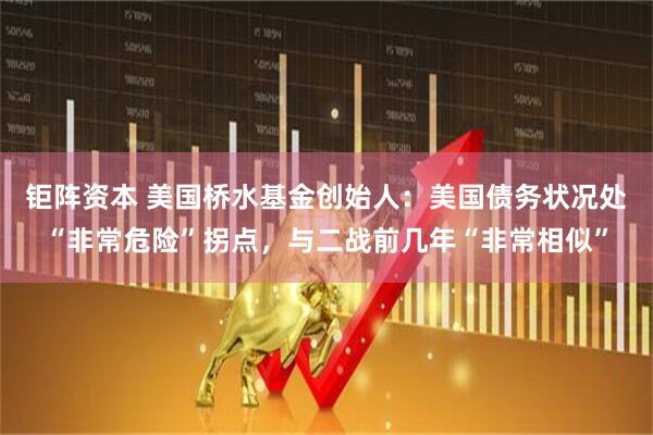钜阵资本 美国桥水基金创始人:美国债务状况处“非常危险”拐点,与二战前几年“非常相似”