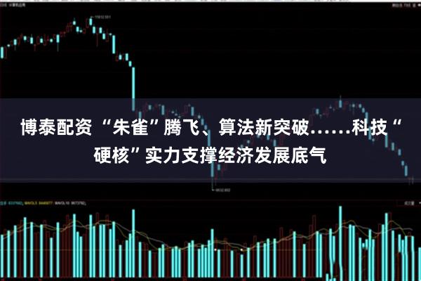 博泰配资 “朱雀”腾飞、算法新突破……科技“硬核”实力支撑经济发展底气