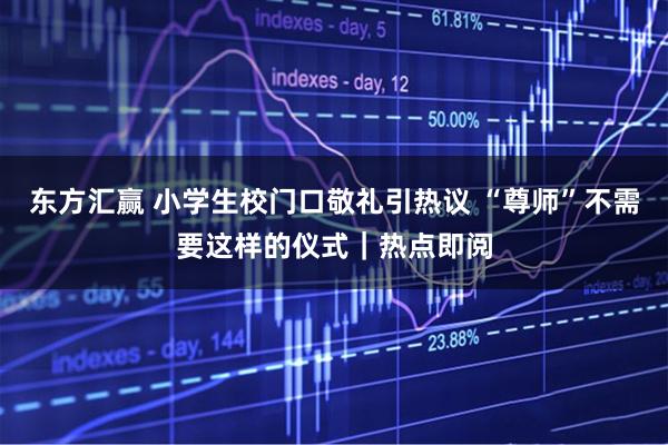 东方汇赢 小学生校门口敬礼引热议 “尊师”不需要这样的仪式｜热点即阅
