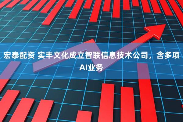 宏泰配资 实丰文化成立智联信息技术公司，含多项AI业务