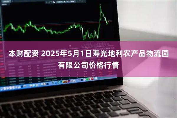 本财配资 2025年5月1日寿光地利农产品物流园有限公司价格行情
